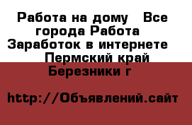 Работа на дому - Все города Работа » Заработок в интернете   . Пермский край,Березники г.